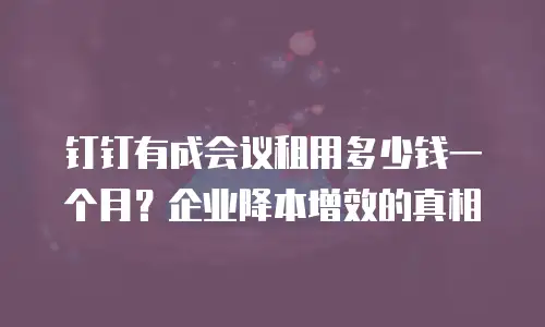 钉钉有成会议租用多少钱一个月？企业降本增效的真相