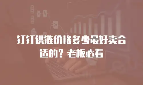 钉钉供链价格多少最好卖合适的？老板必看
