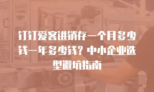 钉钉爱客进销存一个月多少钱一年多少钱？中小企业选型避坑指南