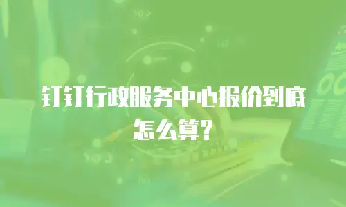 钉钉行政服务中心报价到底怎么算？