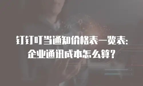 钉钉叮当通知价格表一览表：企业通讯成本怎么算？