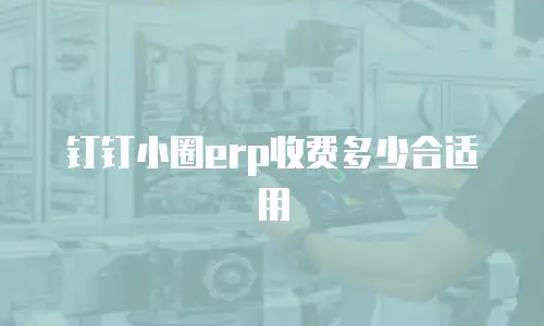 钉钉小圈erp收费多少合适用