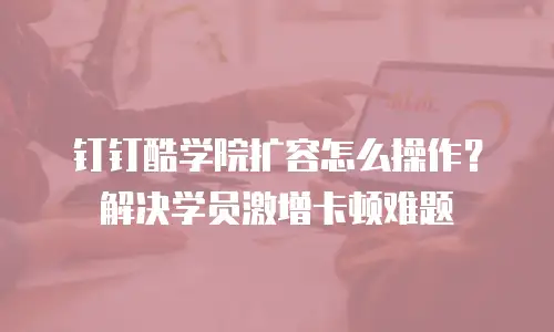 钉钉酷学院扩容怎么操作？解决学员激增卡顿难题
