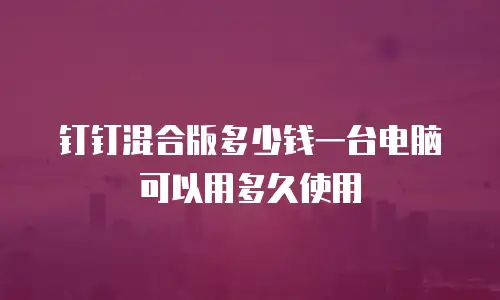 钉钉混合版多少钱一台电脑可以用多久使用