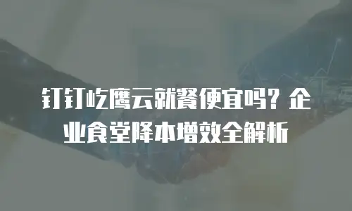 钉钉屹鹰云就餐便宜吗？企业食堂降本增效全解析