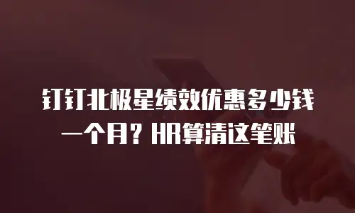 钉钉北极星绩效优惠多少钱一个月？HR算清这笔账