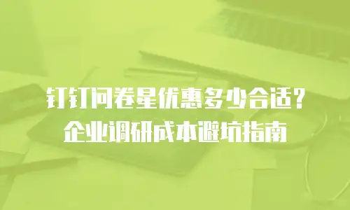 钉钉问卷星优惠多少合适？企业调研成本避坑指南