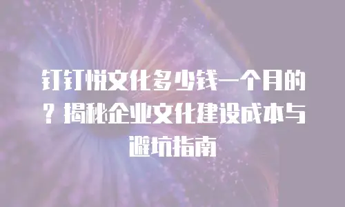 钉钉悦文化多少钱一个月的？揭秘企业文化建设成本与避坑指南