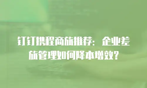 钉钉携程商旅推荐：企业差旅管理如何降本增效？