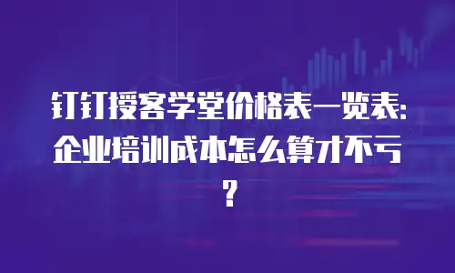 钉钉授客学堂价格表一览表：企业培训成本怎么算才不亏？