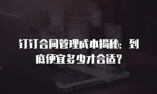 钉钉合同管理成本揭秘：到底便宜多少才合适？