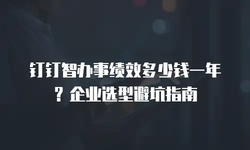 钉钉智办事绩效多少钱一年？企业选型避坑指南
