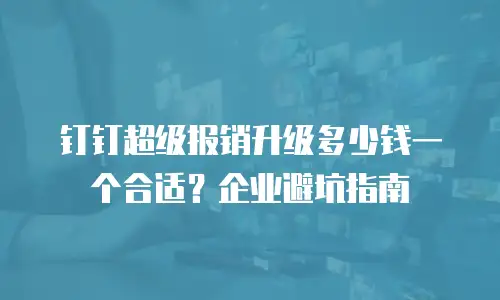 钉钉超级报销升级多少钱一个合适？企业避坑指南