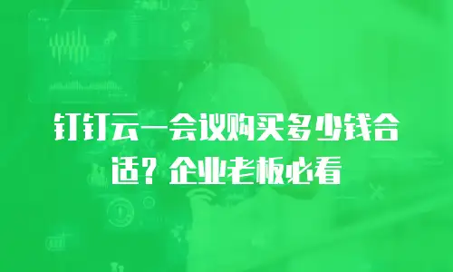钉钉云一会议购买多少钱合适？企业老板必看
