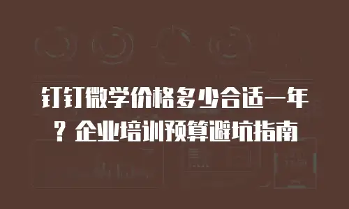 钉钉微学价格多少合适一年？企业培训预算避坑指南