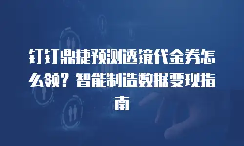 钉钉鼎捷预测透镜代金券怎么领？智能制造数据变现指南