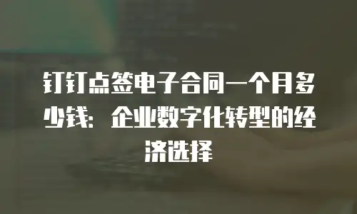 钉钉点签电子合同一个月多少钱：企业数字化转型的经济选择