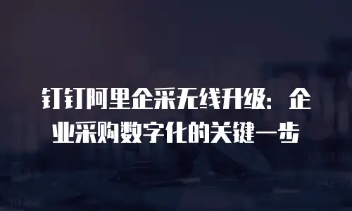 钉钉阿里企采无线升级：企业采购数字化的关键一步