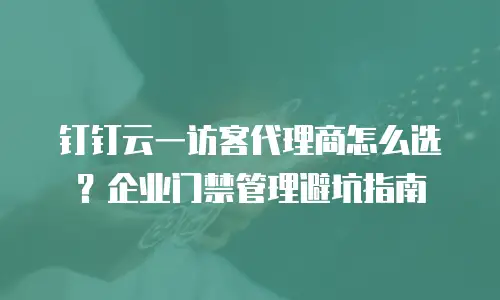 钉钉云一访客代理商怎么选？企业门禁管理避坑指南