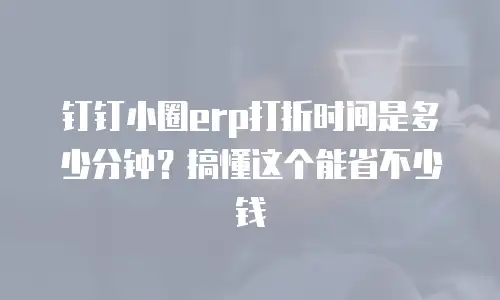钉钉小圈erp打折时间是多少分钟？搞懂这个能省不少钱
