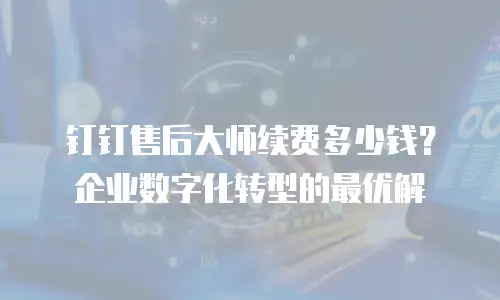 钉钉售后大师续费多少钱？企业数字化转型的最优解