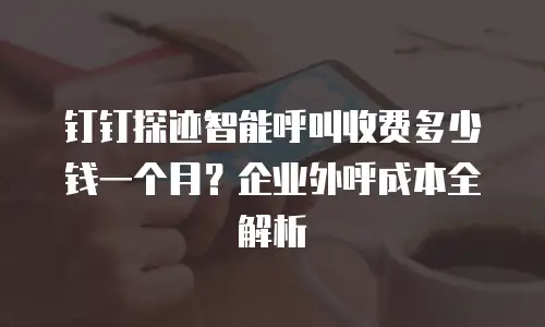 钉钉探迹智能呼叫收费多少钱一个月？企业外呼成本全解析