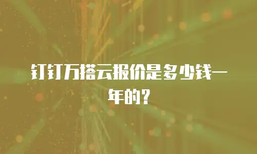 钉钉万搭云报价是多少钱一年的？