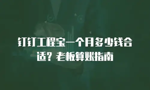 钉钉工程宝一个月多少钱合适？老板算账指南