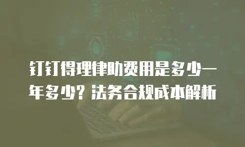 钉钉得理律助费用是多少一年多少？法务合规成本解析