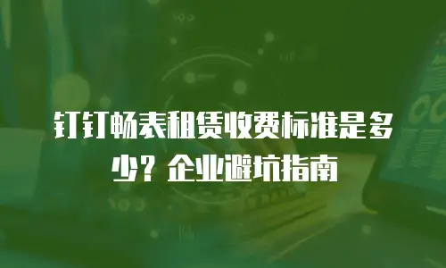 钉钉畅表租赁收费标准是多少？企业避坑指南