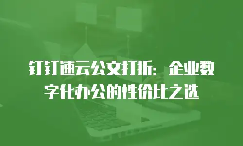 钉钉速云公文打折：企业数字化办公的性价比之选