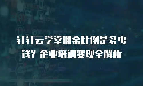 钉钉云学堂佣金比例是多少钱？企业培训变现全解析