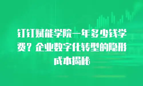 钉钉赋能学院一年多少钱学费？企业数字化转型的隐形成本揭秘
