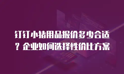 钉钉小猪用品报价多少合适？企业如何选择性价比方案