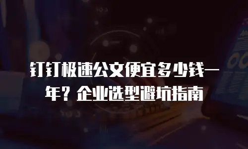 钉钉极速公文便宜多少钱一年？企业选型避坑指南