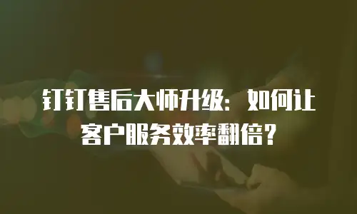 钉钉售后大师升级：如何让客户服务效率翻倍？