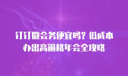 钉钉微会务便宜吗？低成本办出高逼格年会全攻略