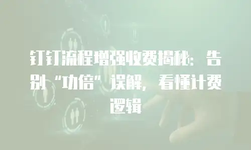 钉钉流程增强收费揭秘：告别&ldquo;功倍&rdquo;误解，看懂计费逻辑