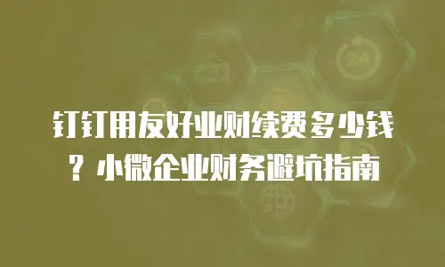 钉钉用友好业财续费多少钱？小微企业财务避坑指南