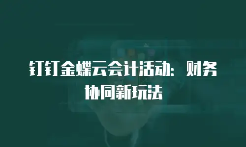 钉钉金蝶云会计活动：财务协同新玩法