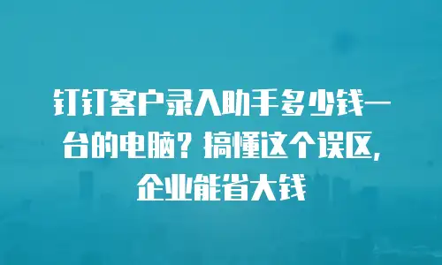 钉钉客户录入助手多少钱一台的电脑？搞懂这个误区，企业能省大钱