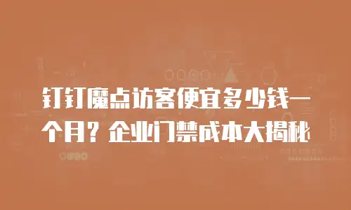 钉钉魔点访客便宜多少钱一个月？企业门禁成本大揭秘