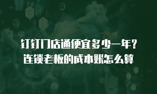 钉钉门店通便宜多少一年？连锁老板的成本账怎么算