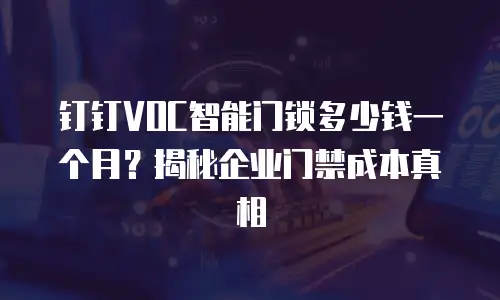 钉钉VOC智能门锁多少钱一个月？揭秘企业门禁成本真相
