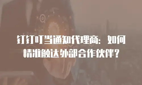 钉钉叮当通知代理商：如何精准触达外部合作伙伴？