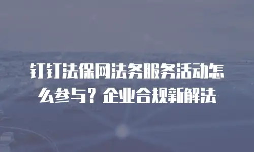 钉钉法保网法务服务活动怎么参与？企业合规新解法