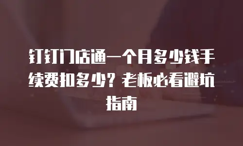 钉钉门店通一个月多少钱手续费扣多少？老板必看避坑指南
