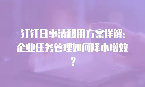 钉钉日事清租用方案详解：企业任务管理如何降本增效？