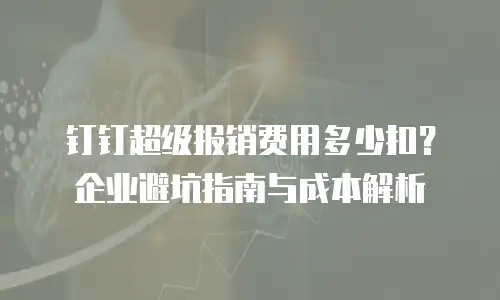 钉钉超级报销费用多少扣？企业避坑指南与成本解析
