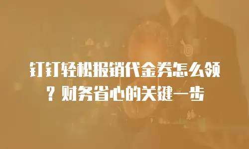 钉钉轻松报销代金券怎么领？财务省心的关键一步